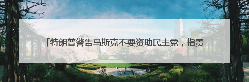 特朗普警告马斯克不要资助民主党，指责其不尊重总统，称“不打算和他说话”