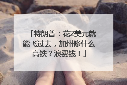 特朗普：花2美元就能飞过去，加州修什么高铁？浪费钱！