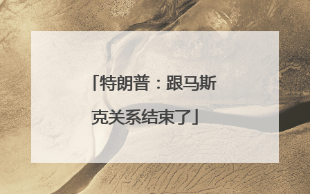 特朗普：跟马斯克关系结束了