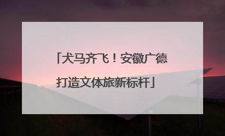 犬马齐飞！安徽广德打造文体旅新标杆