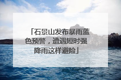石景山发布暴雨蓝色预警，遭遇短时强降雨这样避险