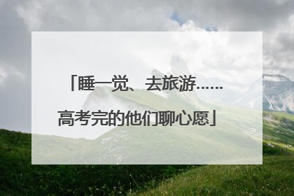 睡一觉、去旅游……高考完的他们聊心愿