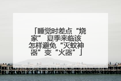 睡觉时差点“烧家” 夏季来临该怎样避免“灭蚊神器”变“火器”