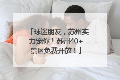球迷朋友，苏州实力宠你！苏州40+景区免费开放！