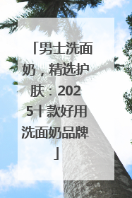 男士洗面奶，精选护肤：2025十款好用洗面奶品牌