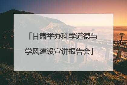 甘肃举办科学道德与学风建设宣讲报告会