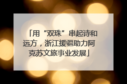 用“双珠”串起诗和远方，浙江援疆助力阿克苏文旅事业发展