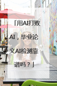 用AI打败AI，毕业论文AI检测靠谱吗？