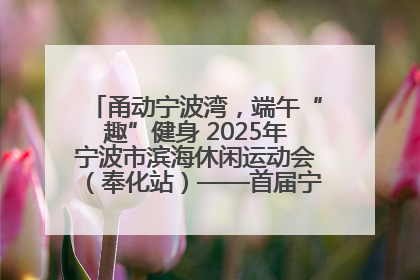 甬动宁波湾，端午“趣”健身 2025年宁波市滨海休闲运动会（奉化站）——首届宁波湾海洋运动会盛