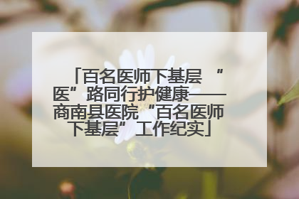 百名医师下基层 “医”路同行护健康——商南县医院“百名医师下基层”工作纪实