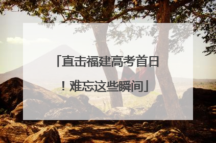 直击福建高考首日！难忘这些瞬间