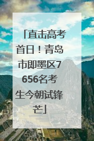 直击高考首日！青岛市即墨区7656名考生今朝试锋芒