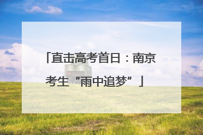 直击高考首日：南京考生“雨中追梦”