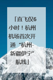 直飞仅6小时！杭州机场首次开通“杭州-新疆伊宁”航线