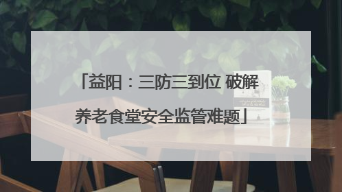 益阳：三防三到位 破解养老食堂安全监管难题