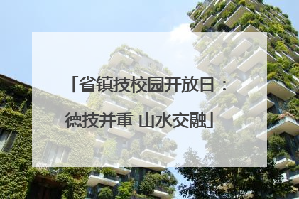 省镇技校园开放日：德技并重 山水交融