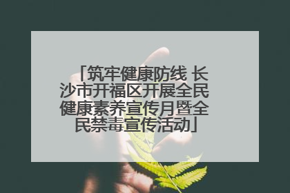 筑牢健康防线 长沙市开福区开展全民健康素养宣传月暨全民禁毒宣传活动