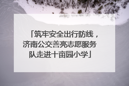 筑牢安全出行防线，济南公交善亮志愿服务队走进十亩园小学