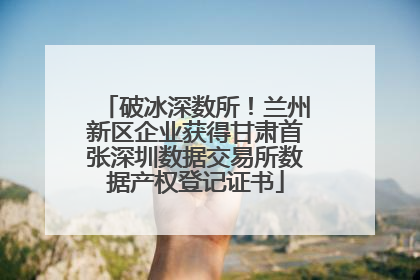 破冰深数所！兰州新区企业获得甘肃首张深圳数据交易所数据产权登记证书