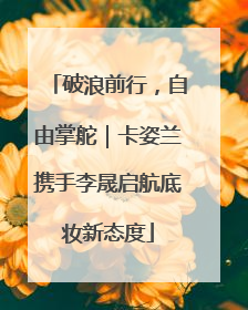 破浪前行，自由掌舵｜卡姿兰携手李晟启航底妆新态度