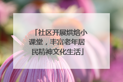 社区开展烘焙小课堂，丰富老年居民精神文化生活