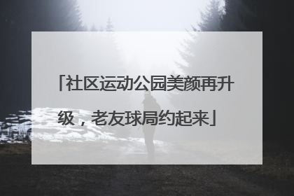社区运动公园美颜再升级，老友球局约起来