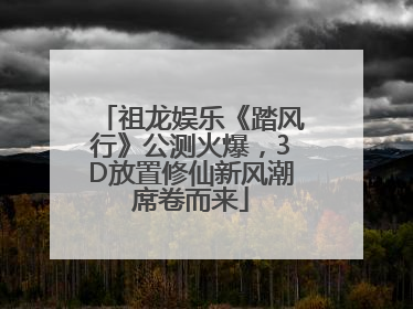 祖龙娱乐《踏风行》公测火爆，3D放置修仙新风潮席卷而来
