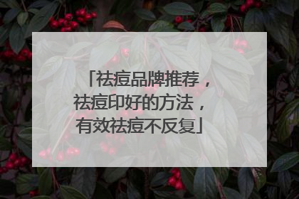 祛痘品牌推荐，祛痘印好的方法，有效祛痘不反复