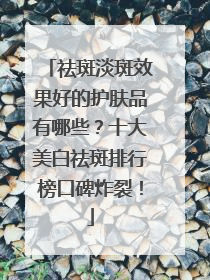 祛斑淡斑效果好的护肤品有哪些？十大美白祛斑排行榜口碑炸裂！