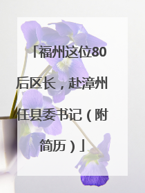 福州这位80后区长，赴漳州任县委书记（附简历）