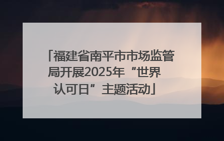 福建省南平市市场监管局开展2025年“世界认可日”主题活动