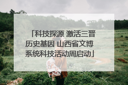 科技探源 激活三晋历史基因 山西省文博系统科技活动周启动