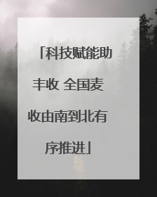 科技赋能助丰收 全国麦收由南到北有序推进