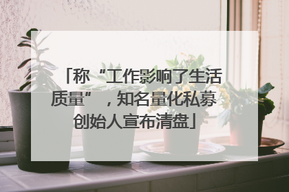 称“工作影响了生活质量”，知名量化私募创始人宣布清盘