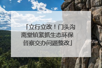立行立改！门头沟斋堂镇紧抓生态环保督察交办问题整改