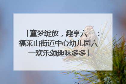 童梦绽放，趣享六一：福莱山街道中心幼儿园六一欢乐颂趣味多多