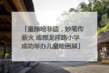 童颜绘非遗，妙笔传薪火 成都龙祥路小学成功举办儿童绘画展