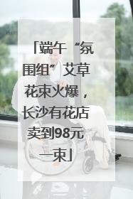 端午“氛围组”艾草花束火爆，长沙有花店卖到98元一束