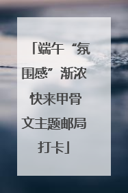 端午“氛围感”渐浓 快来甲骨文主题邮局打卡