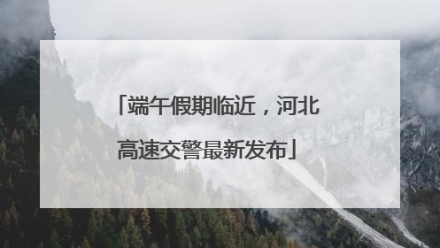 端午假期临近，河北高速交警最新发布