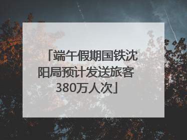 端午假期国铁沈阳局预计发送旅客380万人次