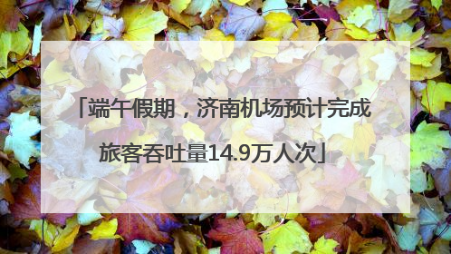 端午假期，济南机场预计完成旅客吞吐量14.9万人次