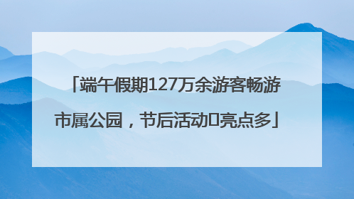 端午假期127万余游客畅游市属公园，节后活动﻿亮点多