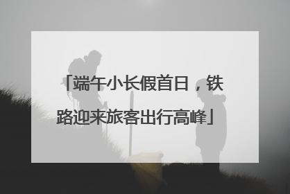 端午小长假首日，铁路迎来旅客出行高峰