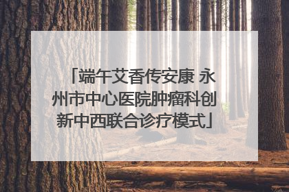 端午艾香传安康 永州市中心医院肿瘤科创新中西联合诊疗模式