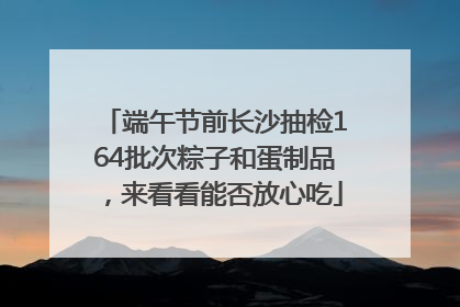 端午节前长沙抽检164批次粽子和蛋制品，来看看能否放心吃