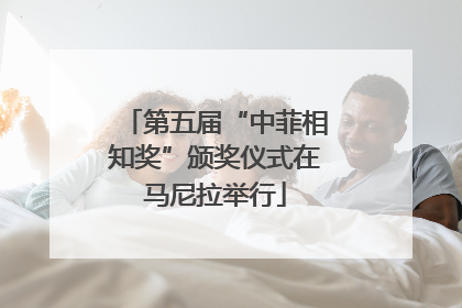 第五届“中菲相知奖”颁奖仪式在马尼拉举行
