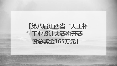 第八届江西省“天工杯”工业设计大赛将开赛 设总奖金165万元