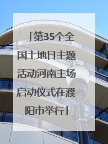 第35个全国土地日主题活动河南主场启动仪式在濮阳市举行