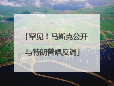 罕见！马斯克公开与特朗普唱反调